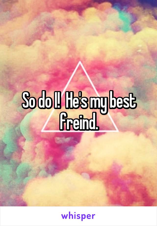 So do I!  He's my best freind.