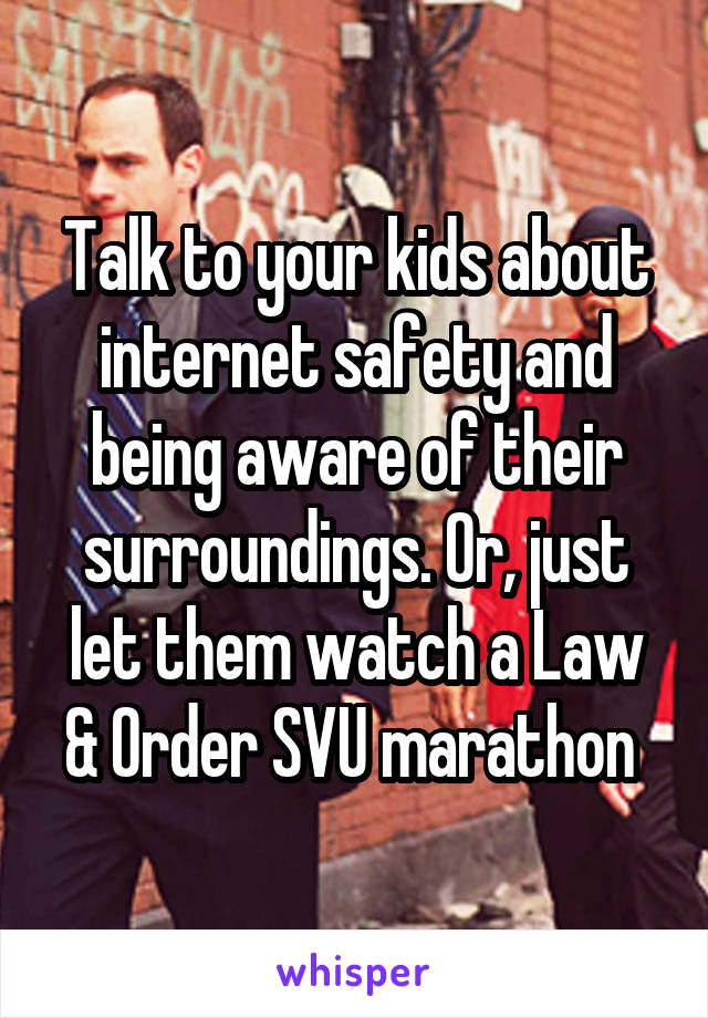 Talk to your kids about internet safety and being aware of their surroundings. Or, just let them watch a Law & Order SVU marathon 
