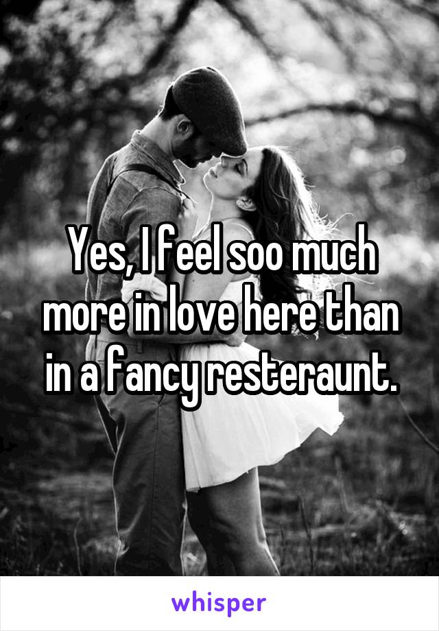 Yes, I feel soo much more in love here than in a fancy resteraunt.