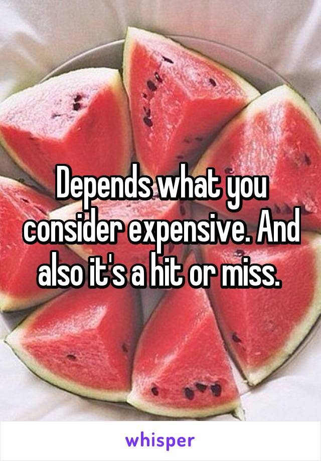 Depends what you consider expensive. And also it's a hit or miss. 