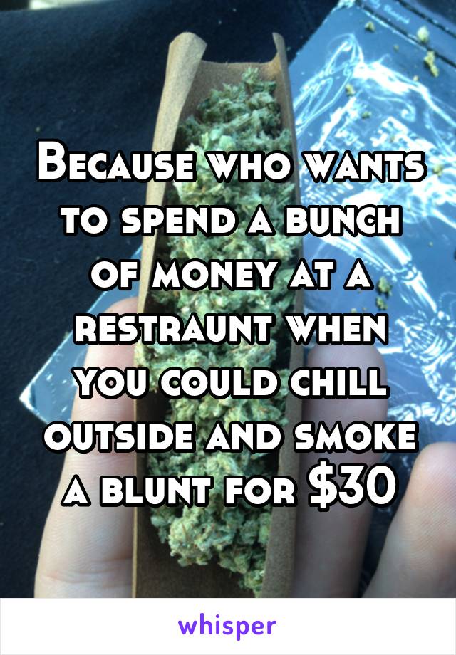 Because who wants to spend a bunch of money at a restraunt when you could chill outside and smoke a blunt for $30