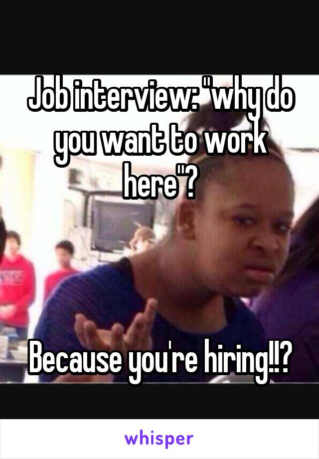 Job interview: "why do you want to work here"?



Because you're hiring!!?