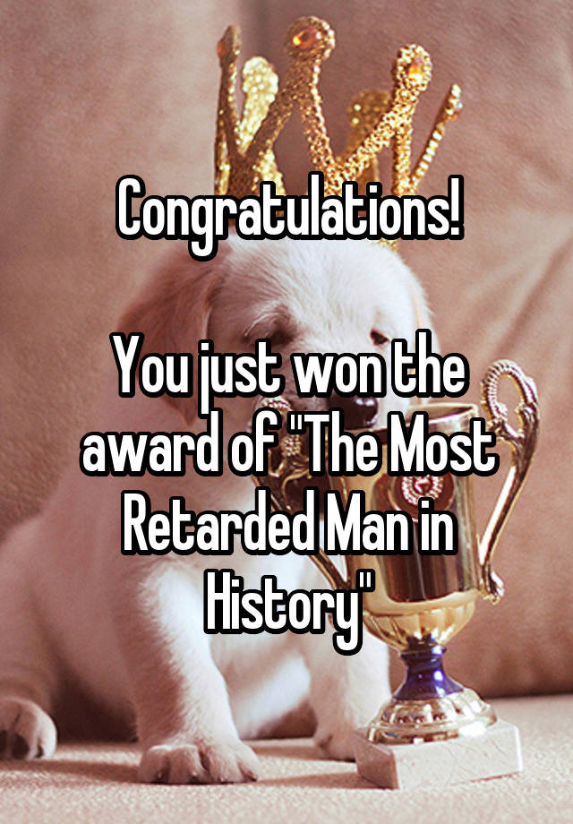 Congratulations You Just Won The Award Of The Most Retarded Man In