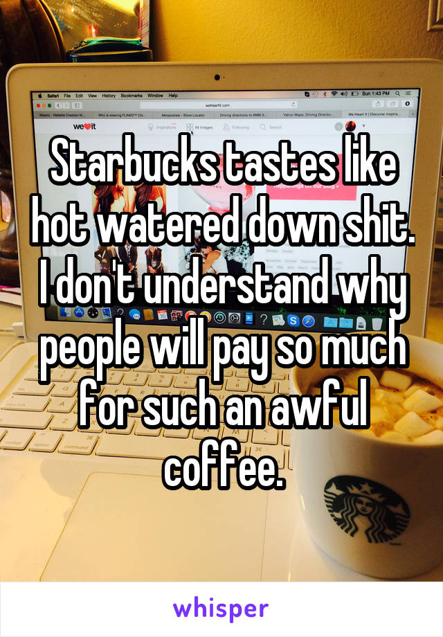 Starbucks tastes like hot watered down shit. I don't understand why people will pay so much for such an awful coffee.