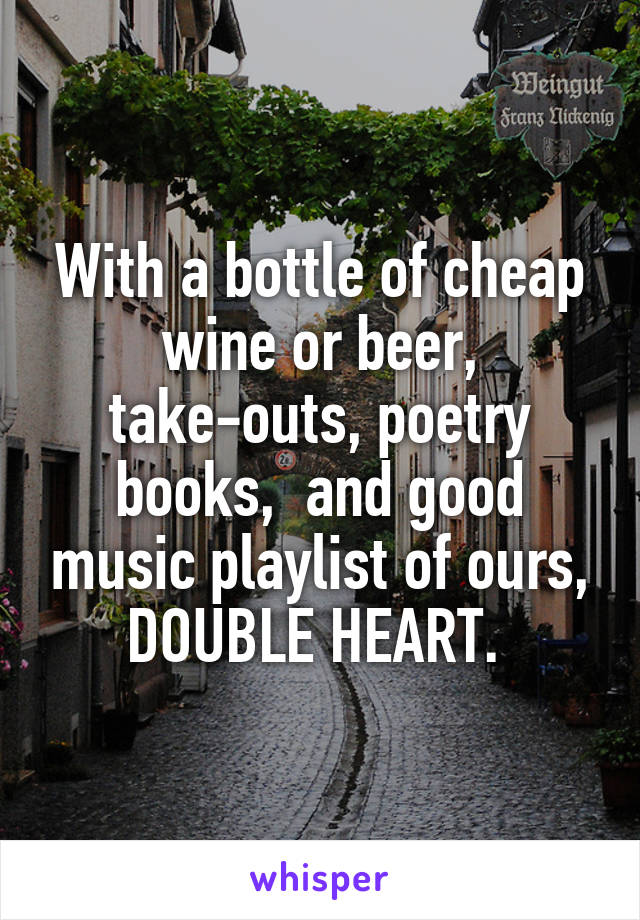 With a bottle of cheap wine or beer, take-outs, poetry books,  and good music playlist of ours, DOUBLE HEART. 