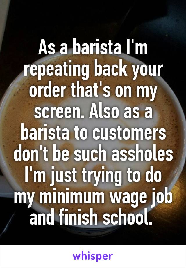 As a barista I'm repeating back your order that's on my screen. Also as a barista to customers don't be such assholes I'm just trying to do my minimum wage job and finish school. 