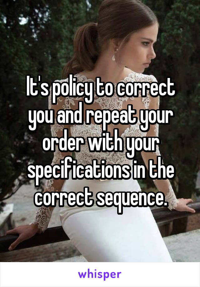 It's policy to correct you and repeat your order with your specifications in the correct sequence.