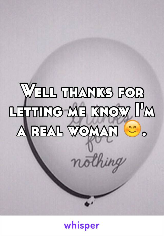 Well thanks for letting me know I'm a real woman 😊.