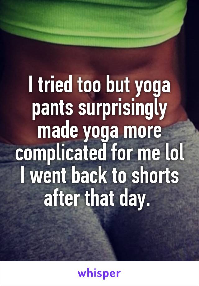 I tried too but yoga pants surprisingly made yoga more complicated for me lol I went back to shorts after that day. 
