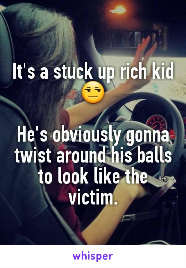 It's a stuck up rich kid 😒

He's obviously gonna twist around his balls to look like the victim.