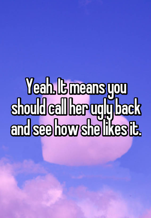 yeah-it-means-you-should-call-her-ugly-back-and-see-how-she-likes-it