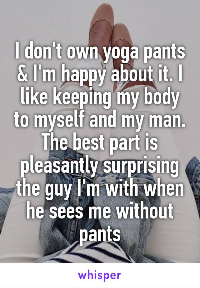 I don't own yoga pants & I'm happy about it. I like keeping my body to myself and my man. The best part is pleasantly surprising the guy I'm with when he sees me without pants