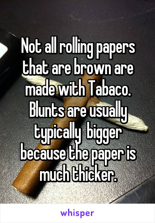 Not all rolling papers that are brown are made with Tabaco. Blunts are usually typically  bigger because the paper is much thicker.