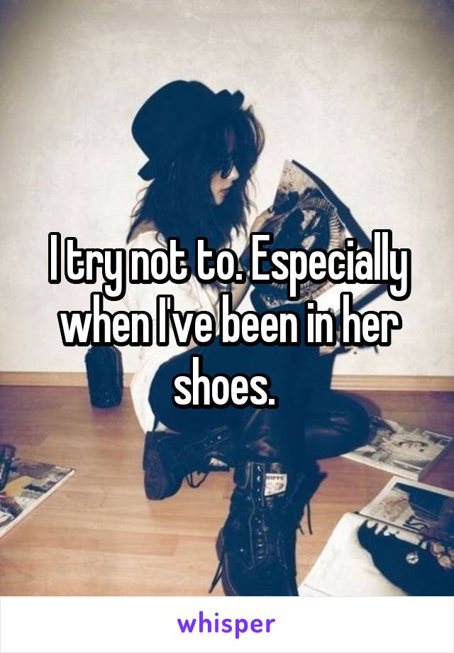 I try not to. Especially when I've been in her shoes. 