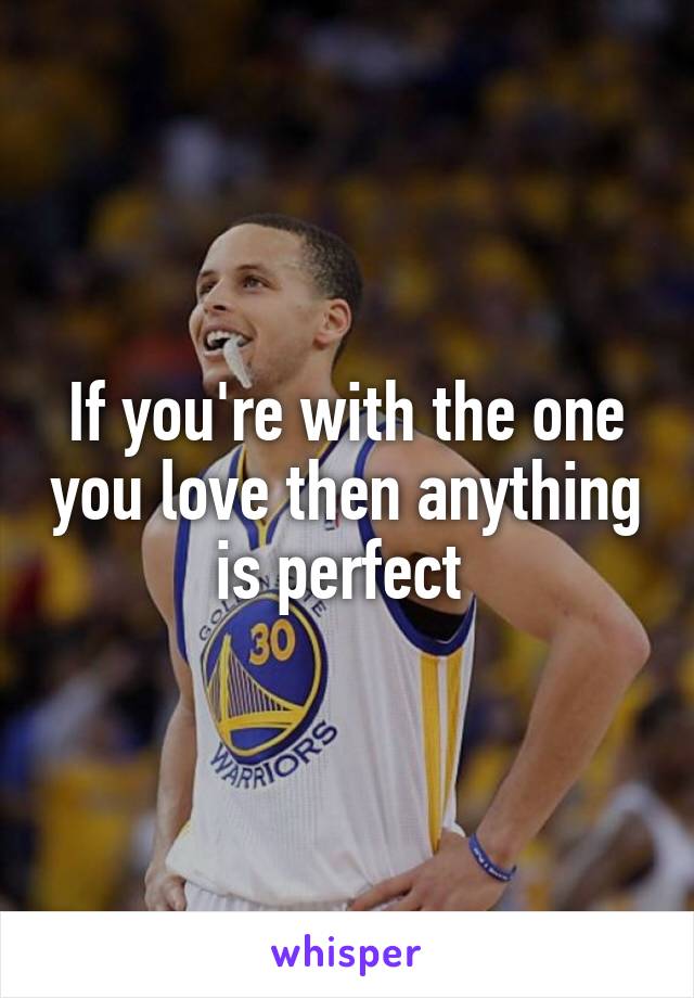 If you're with the one you love then anything is perfect 