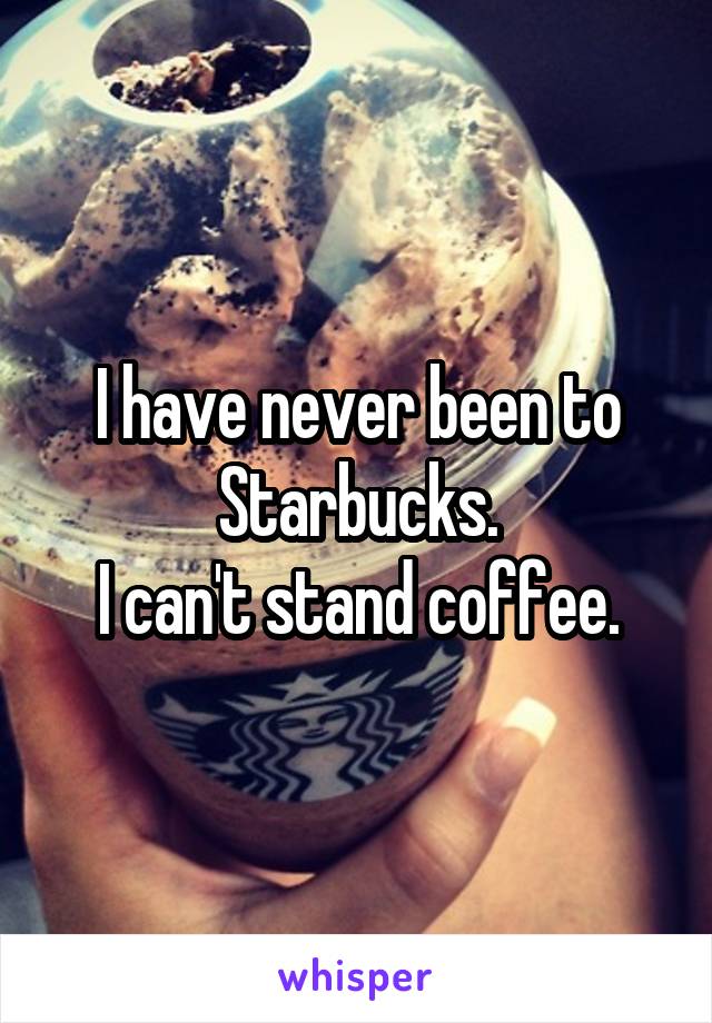 I have never been to Starbucks.
I can't stand coffee.