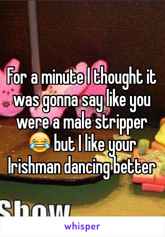 For a minute I thought it was gonna say like you were a male stripper 😂 but I like your Irishman dancing better