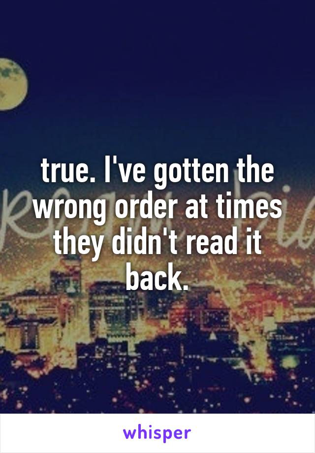 true. I've gotten the wrong order at times they didn't read it back.