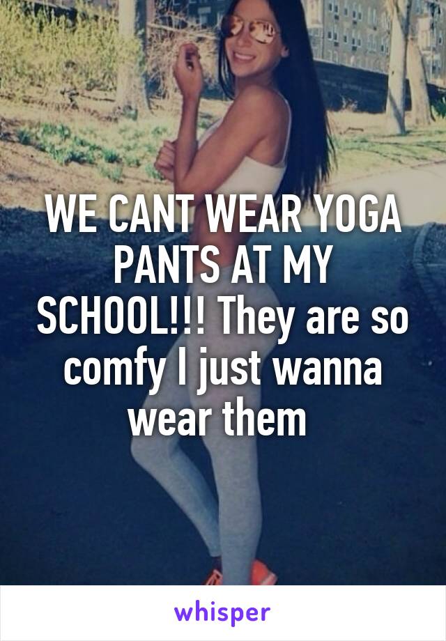 WE CANT WEAR YOGA PANTS AT MY SCHOOL!!! They are so comfy I just wanna wear them 