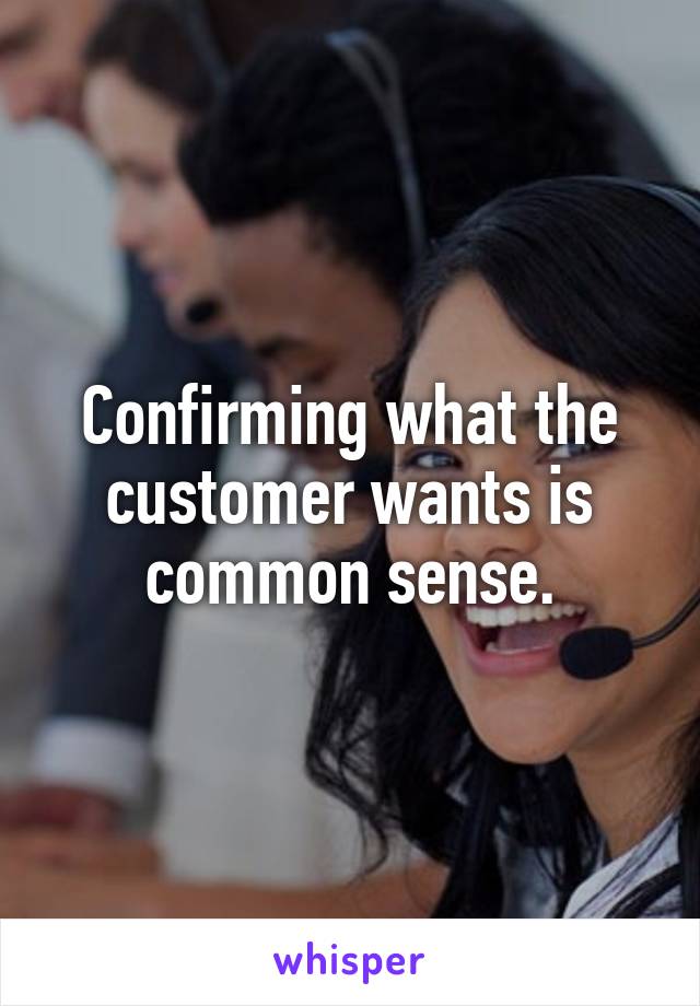 Confirming what the customer wants is common sense.