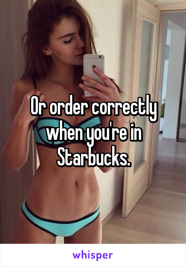 Or order correctly when you're in Starbucks.