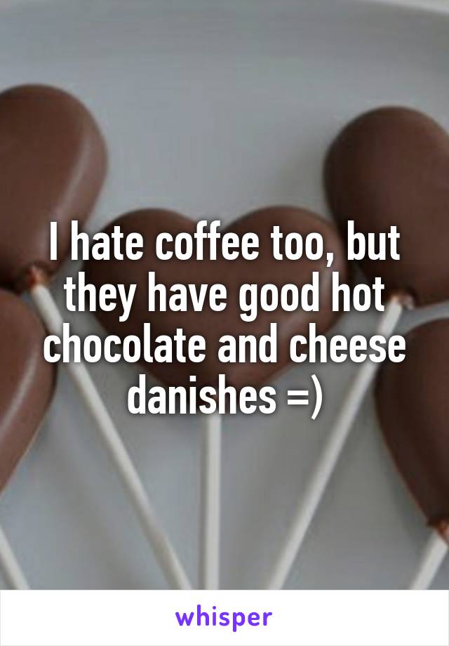 I hate coffee too, but they have good hot chocolate and cheese danishes =)