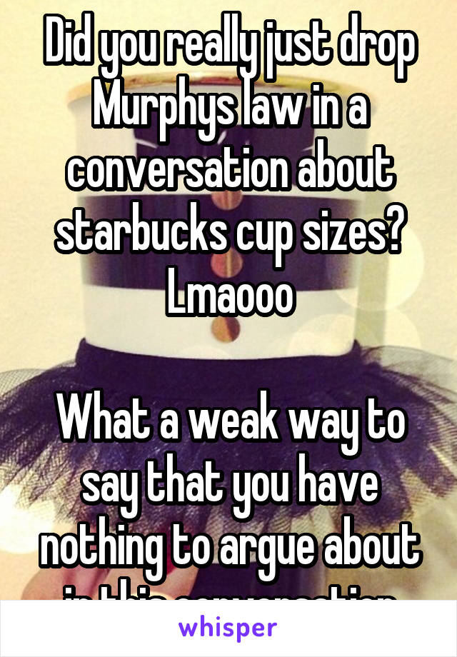 Did you really just drop Murphys law in a conversation about starbucks cup sizes? Lmaooo

What a weak way to say that you have nothing to argue about in this conversation