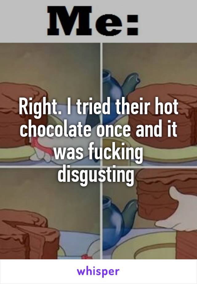 Right. I tried their hot chocolate once and it was fucking disgusting 