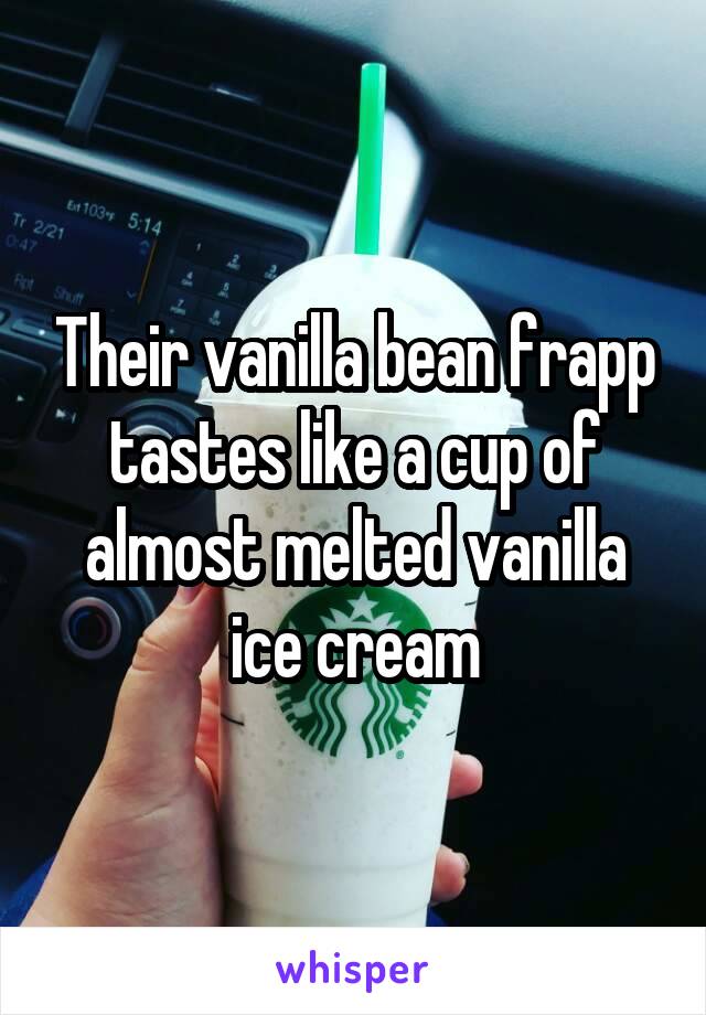 Their vanilla bean frapp tastes like a cup of almost melted vanilla ice cream