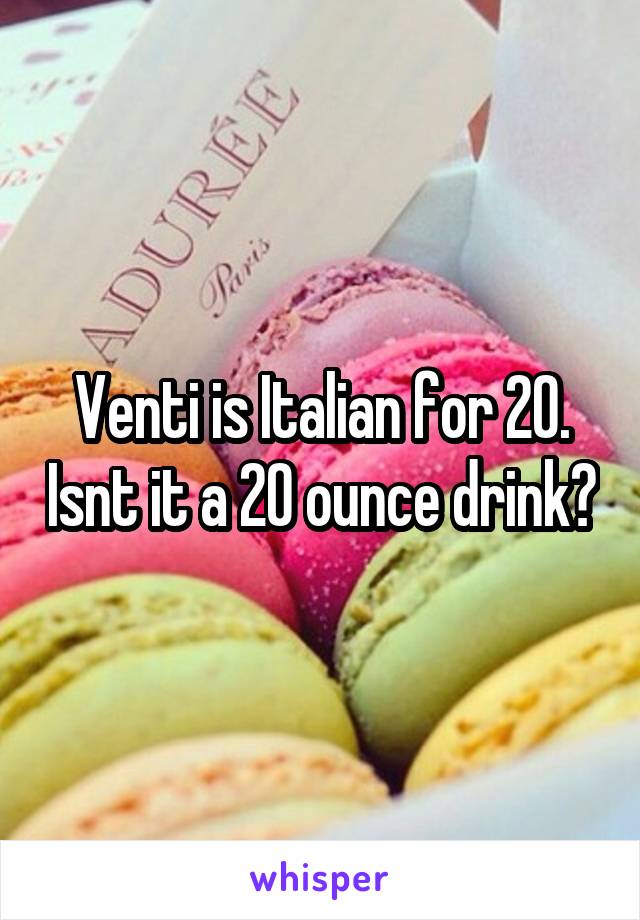 Venti is Italian for 20. Isnt it a 20 ounce drink?