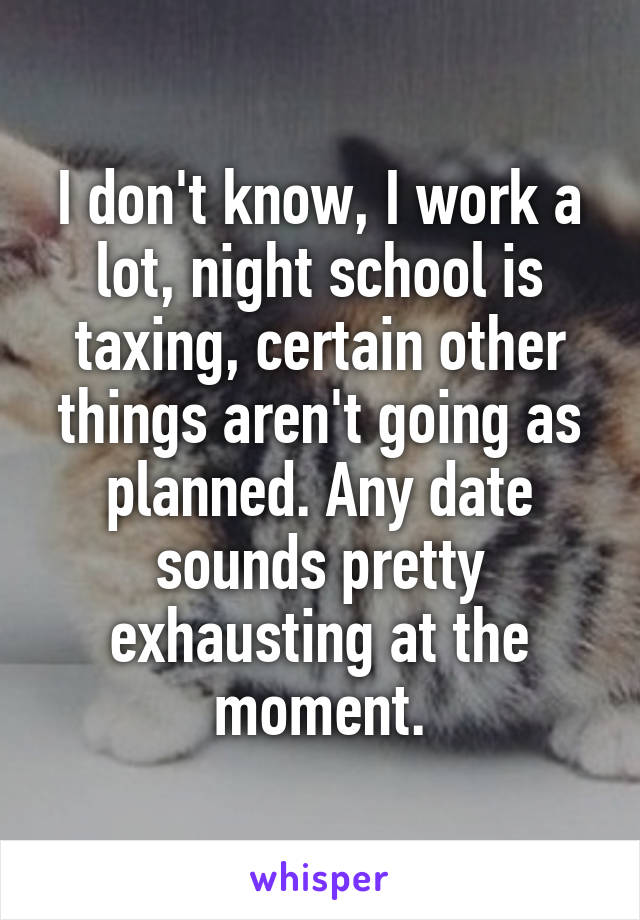 I don't know, I work a lot, night school is taxing, certain other things aren't going as planned. Any date sounds pretty exhausting at the moment.