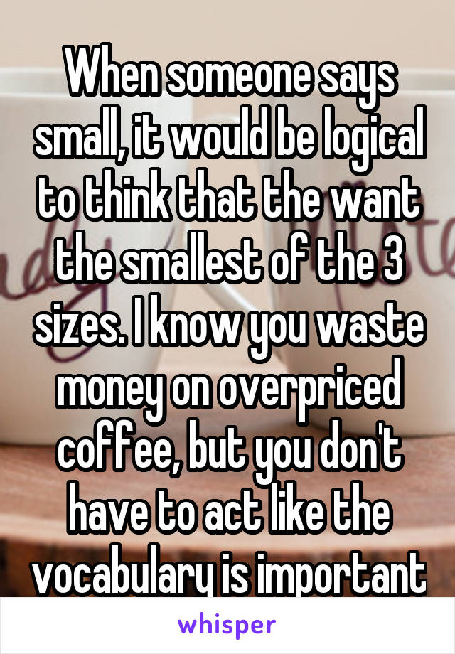 When someone says small, it would be logical to think that the want the smallest of the 3 sizes. I know you waste money on overpriced coffee, but you don't have to act like the vocabulary is important