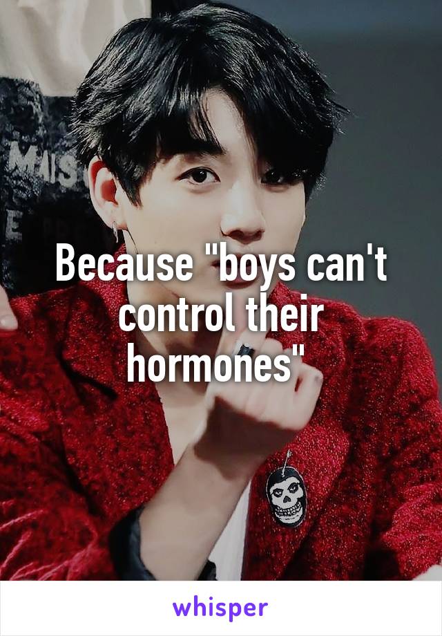 Because "boys can't control their hormones" 