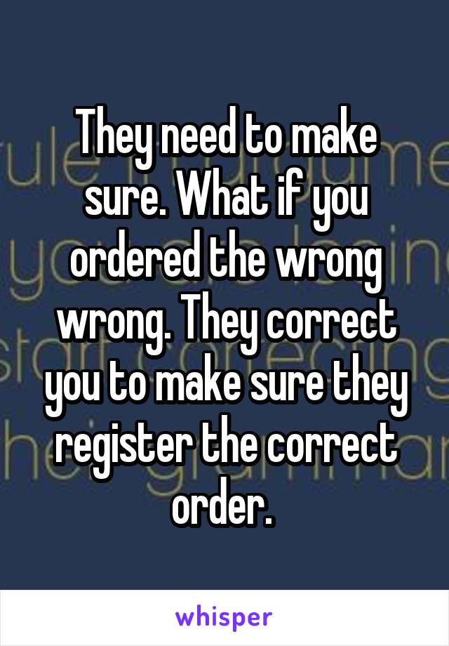 They need to make sure. What if you ordered the wrong wrong. They correct you to make sure they register the correct order. 