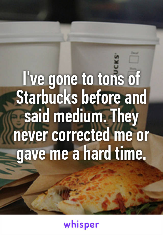 I've gone to tons of Starbucks before and said medium. They never corrected me or gave me a hard time.