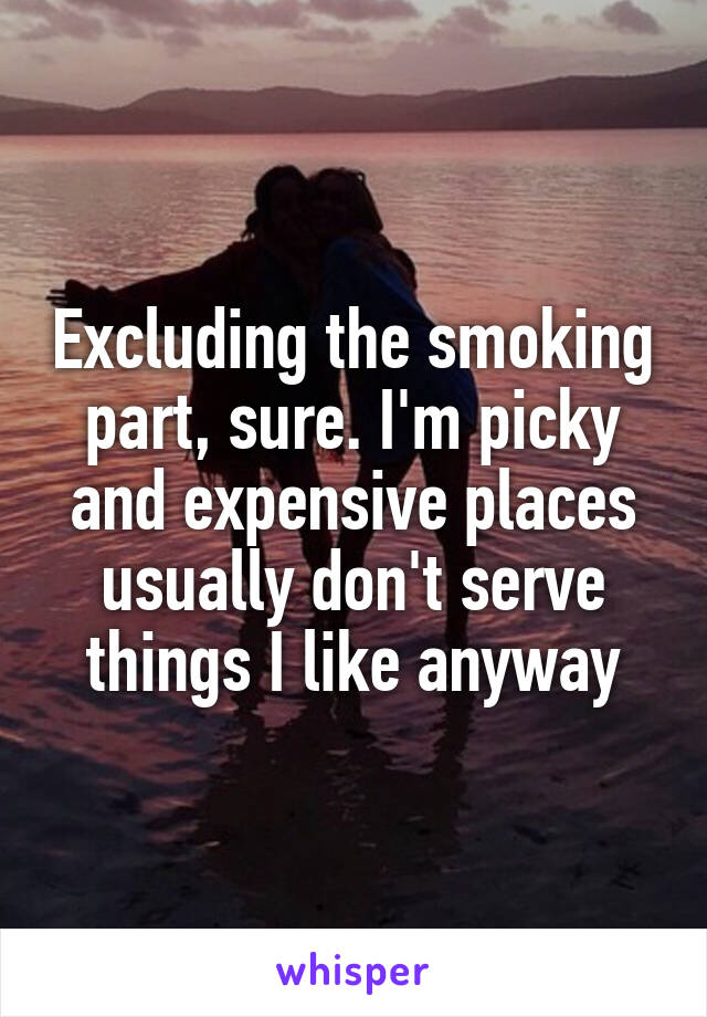 Excluding the smoking part, sure. I'm picky and expensive places usually don't serve things I like anyway