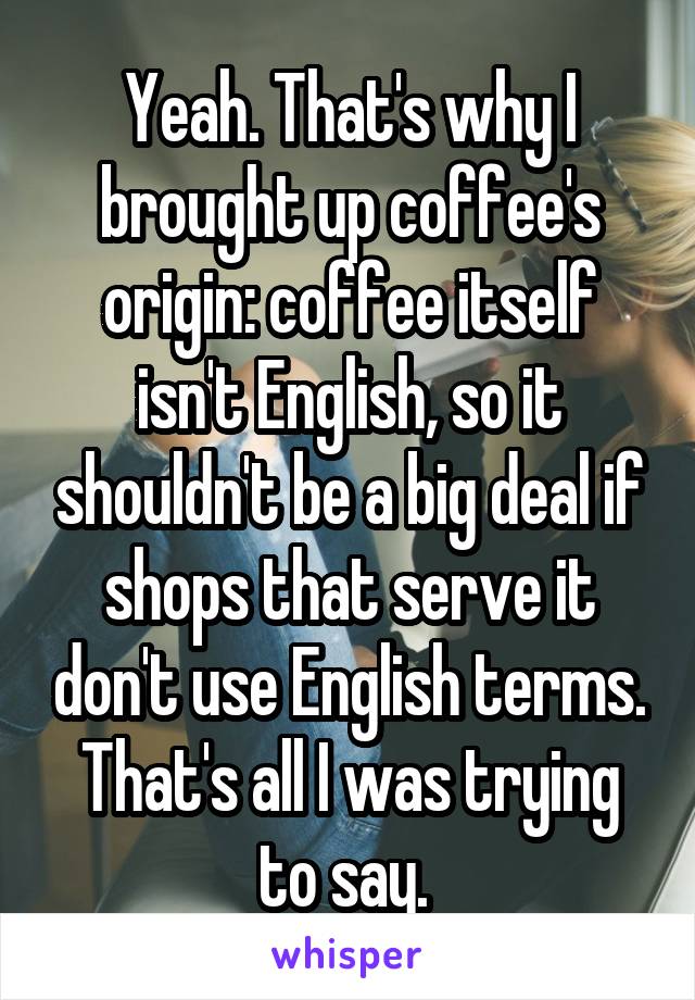 Yeah. That's why I brought up coffee's origin: coffee itself isn't English, so it shouldn't be a big deal if shops that serve it don't use English terms. That's all I was trying to say. 