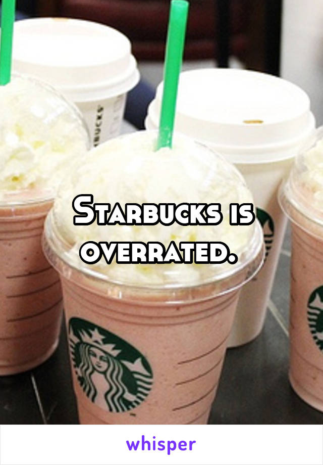 Starbucks is overrated. 