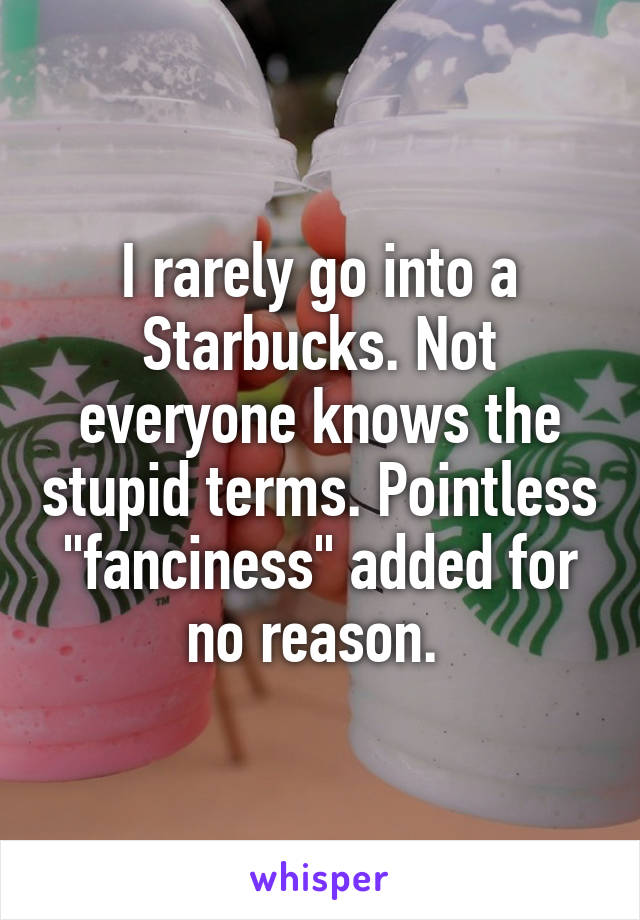 I rarely go into a Starbucks. Not everyone knows the stupid terms. Pointless "fanciness" added for no reason. 