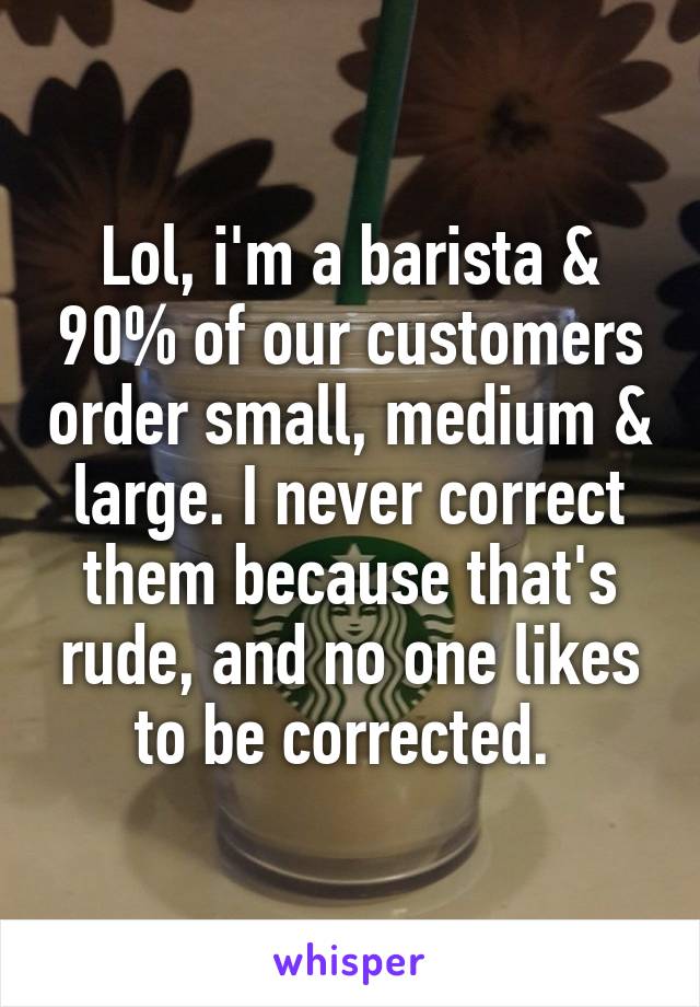 Lol, i'm a barista & 90% of our customers order small, medium & large. I never correct them because that's rude, and no one likes to be corrected. 