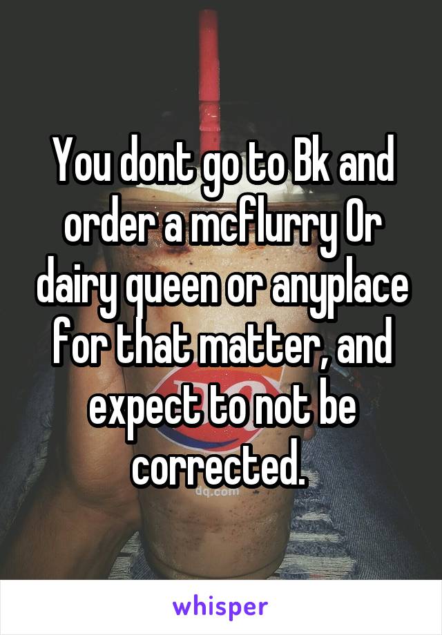 You dont go to Bk and order a mcflurry Or dairy queen or anyplace for that matter, and expect to not be corrected. 