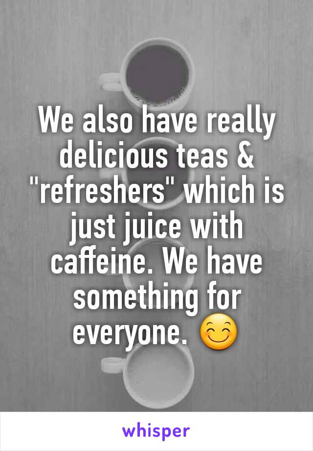 We also have really delicious teas & "refreshers" which is just juice with caffeine. We have something for everyone. 😊