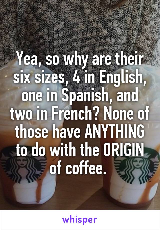 Yea, so why are their six sizes, 4 in English, one in Spanish, and two in French? None of those have ANYTHING to do with the ORIGIN of coffee. 