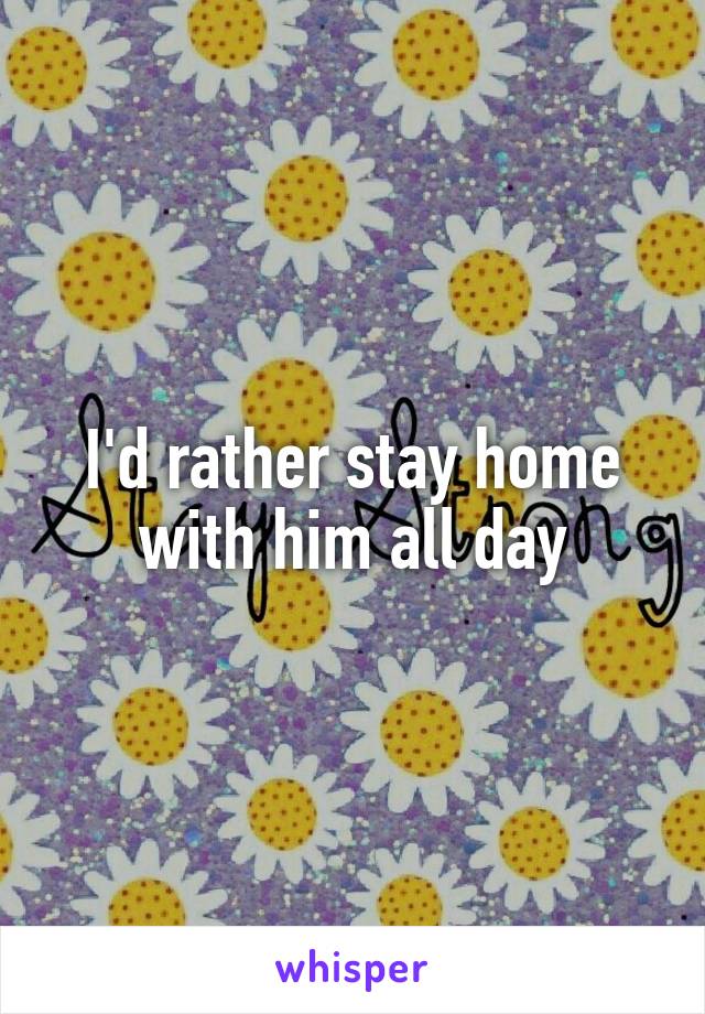 I'd rather stay home with him all day