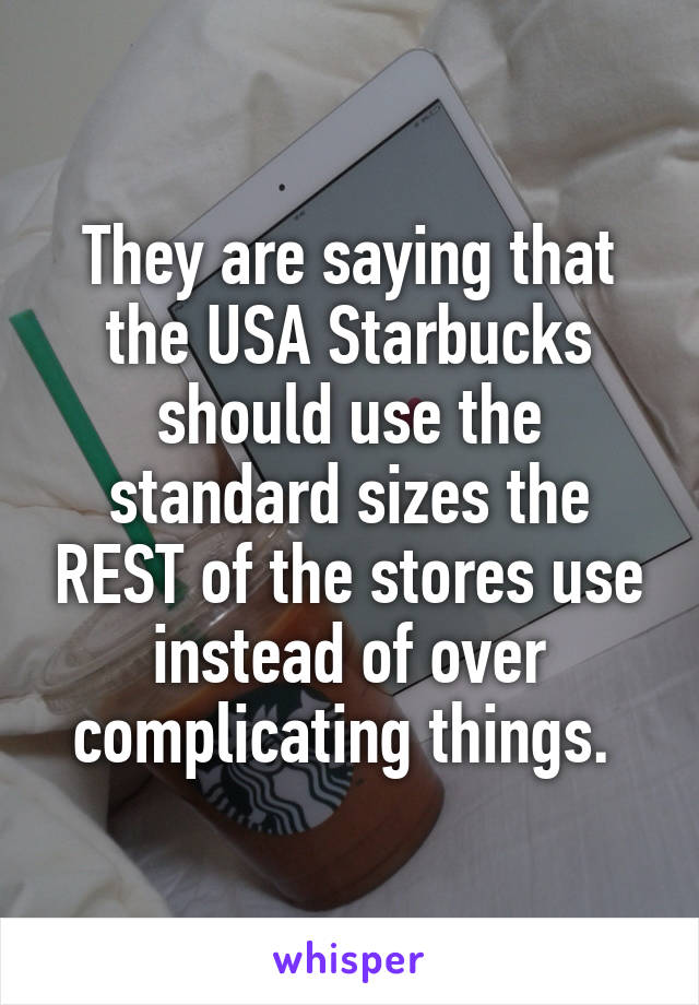 They are saying that the USA Starbucks should use the standard sizes the REST of the stores use instead of over complicating things. 