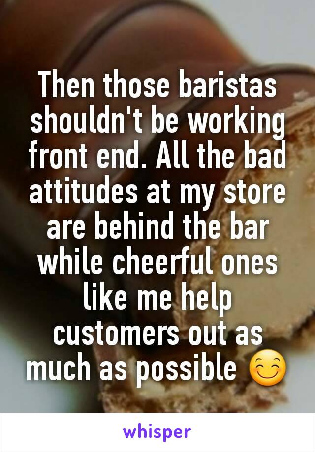 Then those baristas shouldn't be working front end. All the bad attitudes at my store are behind the bar while cheerful ones like me help customers out as much as possible 😊