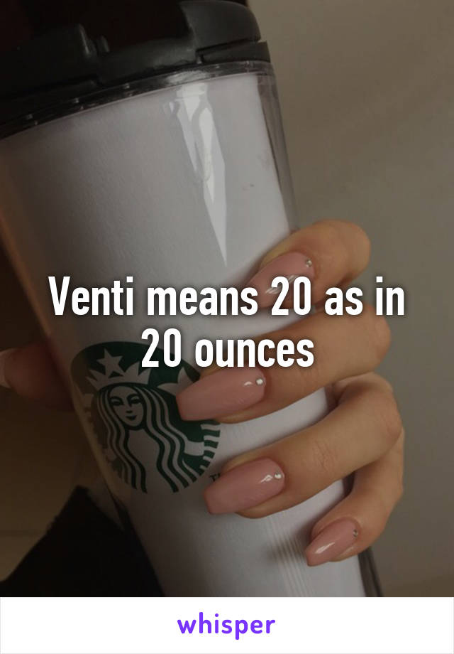 Venti means 20 as in 20 ounces