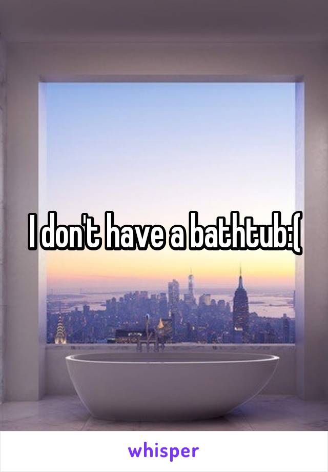 I don't have a bathtub:(