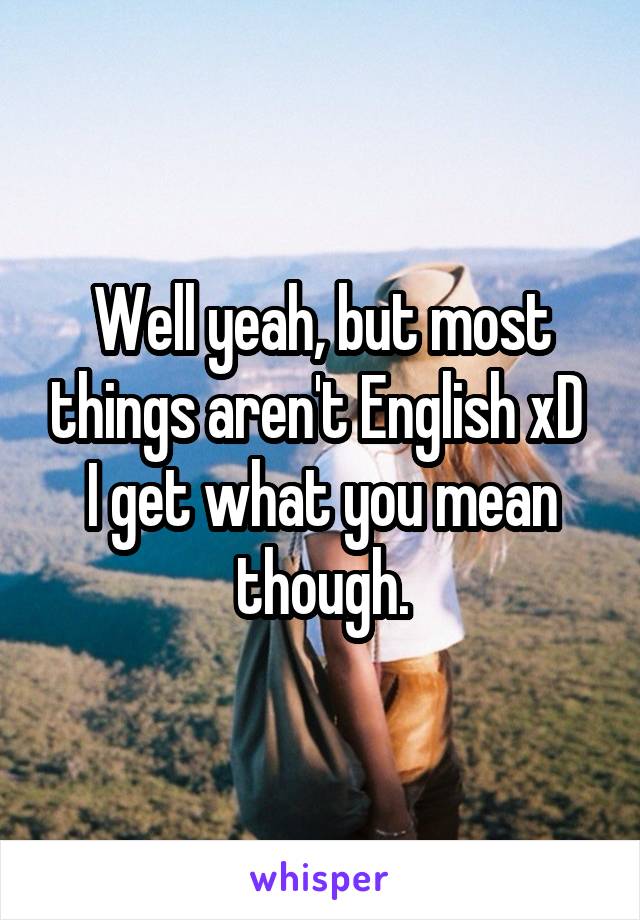 Well yeah, but most things aren't English xD 
I get what you mean though.