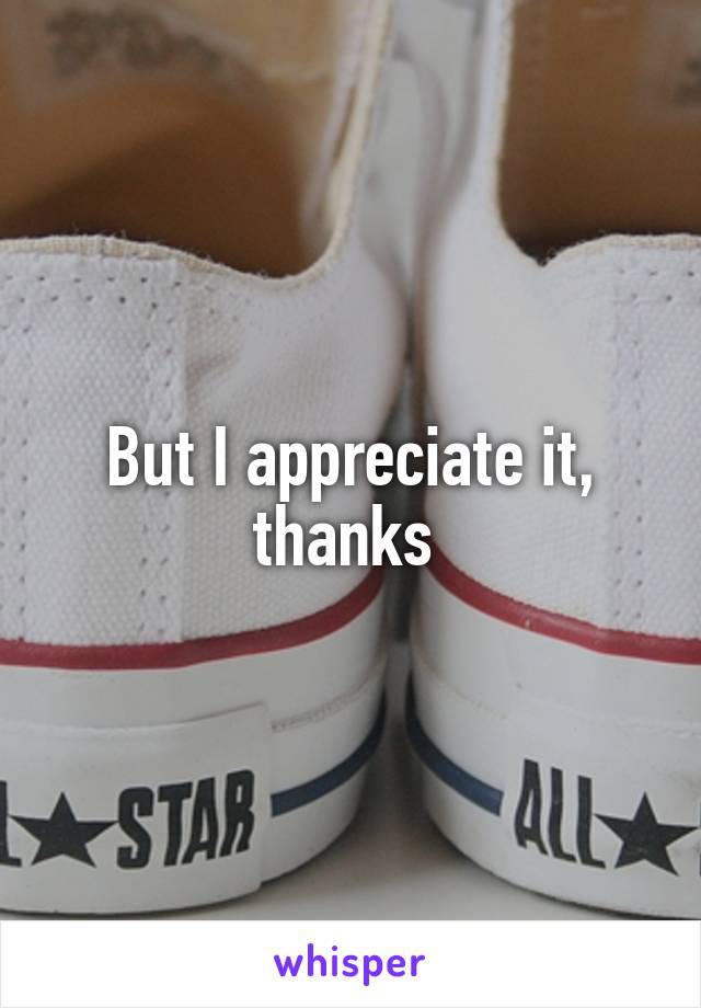 But I appreciate it, thanks 
